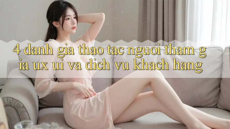 4. Đánh Giá Thao tác Người tham gia (UX/UI) Và Dịch Vụ Khách Hàng