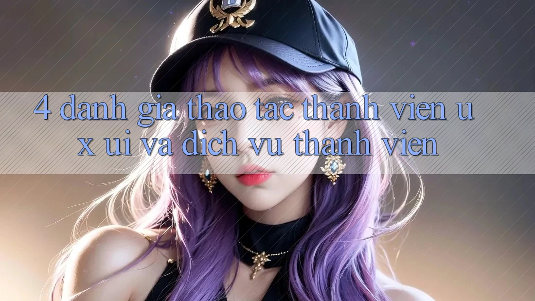 4. Đánh Giá Thao tác Thành viên (UX/UI) Và Dịch Vụ Thành viên 4. Đánh Giá Thao tác Thành viên (UX/UI) Và Dịch Vụ Thành viên
