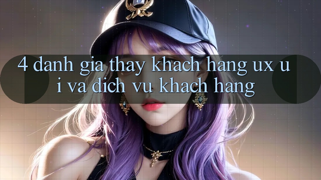 4. Đánh Giá Thấy Khách hàng (UX/UI) Và Dịch Vụ Khách Hàng 4. Đánh Giá Thấy Khách hàng (UX/UI) Và Dịch Vụ Khách Hàng