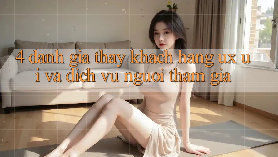 4. Đánh Giá Thấy Khách hàng (UX/UI) Và Dịch Vụ Người tham gia 4. Đánh Giá Thấy Khách hàng (UX/UI) Và Dịch Vụ Người tham gia
