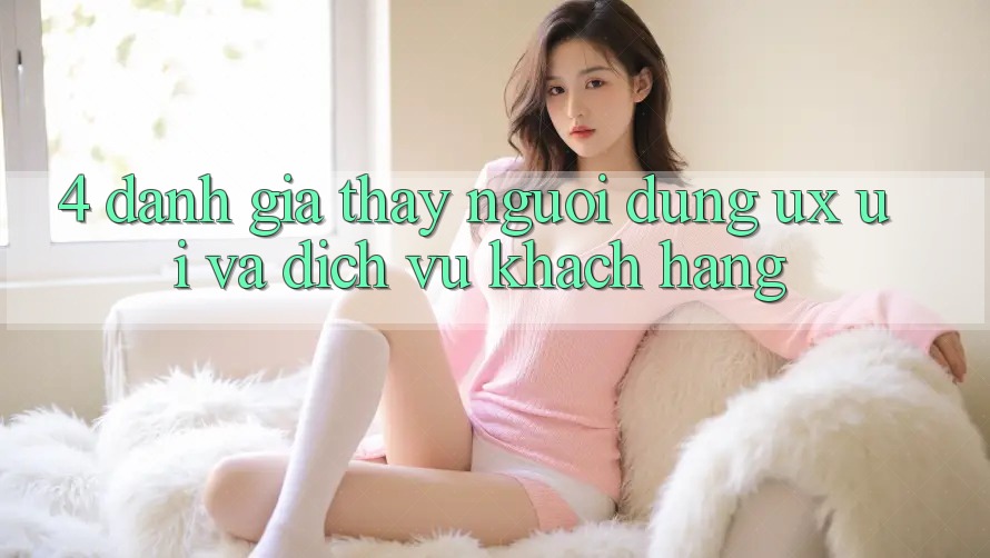 4. Đánh Giá Thấy Người Dùng (UX/UI) Và Dịch Vụ Khách Hàng 4. Đánh Giá Thấy Người Dùng (UX/UI) Và Dịch Vụ Khách Hàng