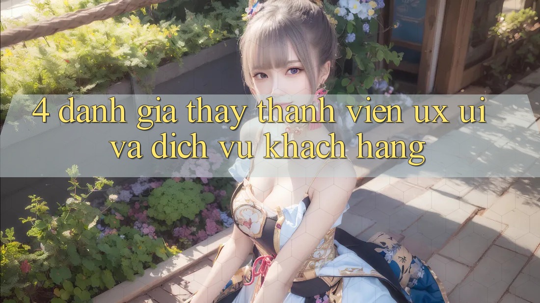 4. Đánh Giá Thấy Thành viên (UX/UI) Và Dịch Vụ Khách Hàng 4. Đánh Giá Thấy Thành viên (UX/UI) Và Dịch Vụ Khách Hàng