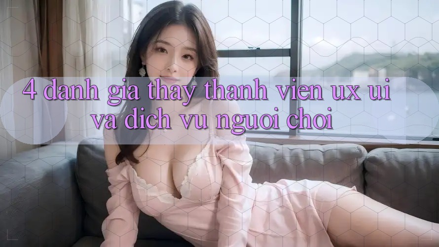 4. Đánh Giá Thấy Thành viên (UX/UI) Và Dịch Vụ Người chơi