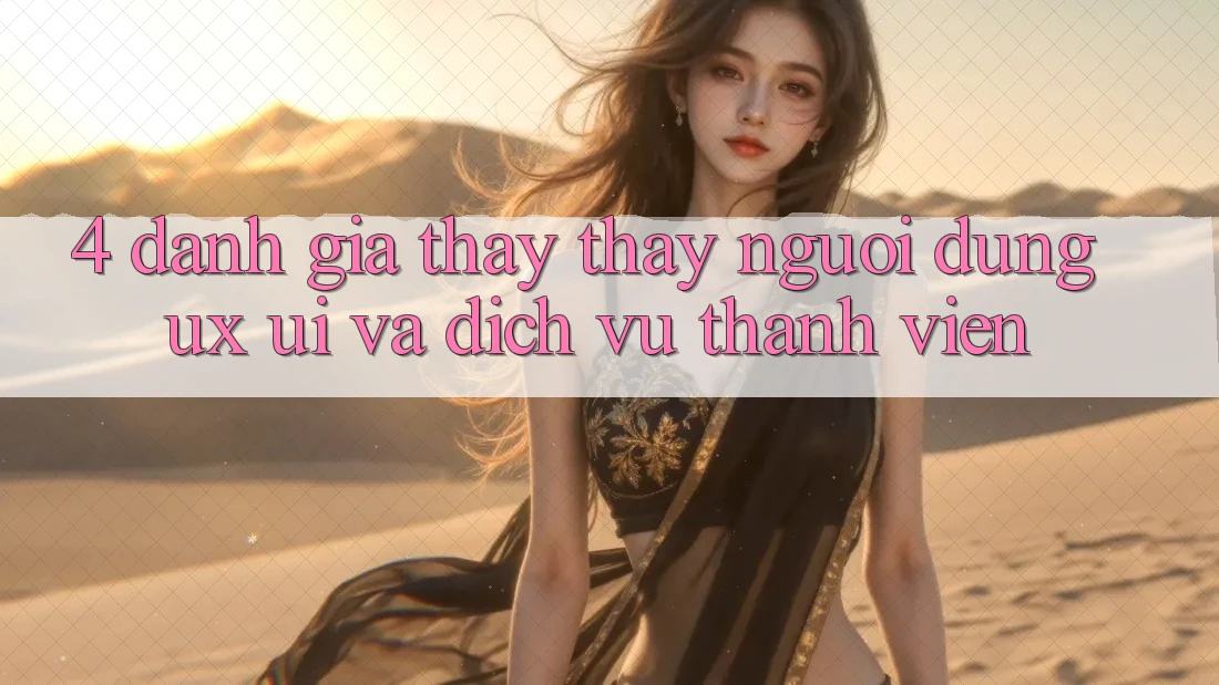 4. Đánh Giá Thấy thấy Người Dùng (UX/UI) Và Dịch Vụ Thành viên