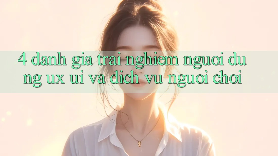 4. Đánh Giá Trải Nghiệm Người Dùng (UX/UI) Và Dịch Vụ Người chơi 4. Đánh Giá Trải Nghiệm Người Dùng (UX/UI) Và Dịch Vụ Người chơi