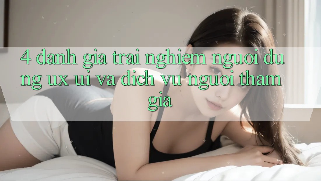 4. Đánh Giá Trải nghiệm Người Dùng (UX/UI) Và Dịch Vụ Người tham gia 4. Đánh Giá Trải nghiệm Người Dùng (UX/UI) Và Dịch Vụ Người tham gia