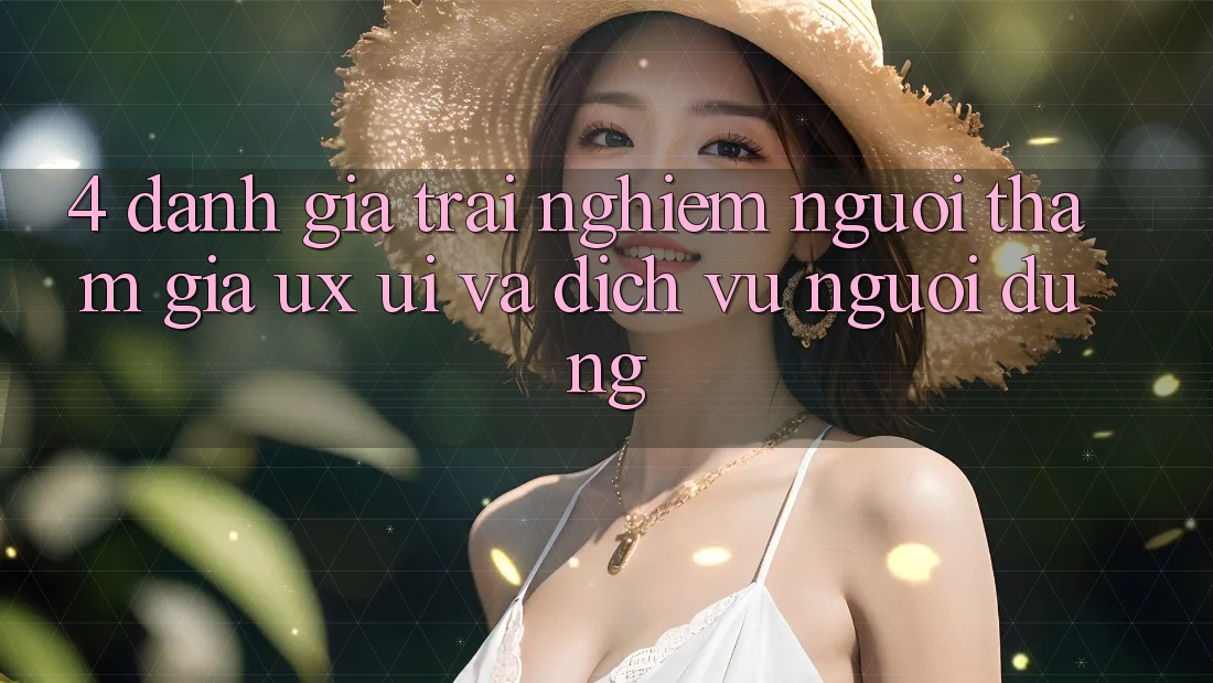 4. Đánh Giá Trải nghiệm Người tham gia (UX/UI) Và Dịch Vụ Người dùng 4. Đánh Giá Trải nghiệm Người tham gia (UX/UI) Và Dịch Vụ Người dùng
