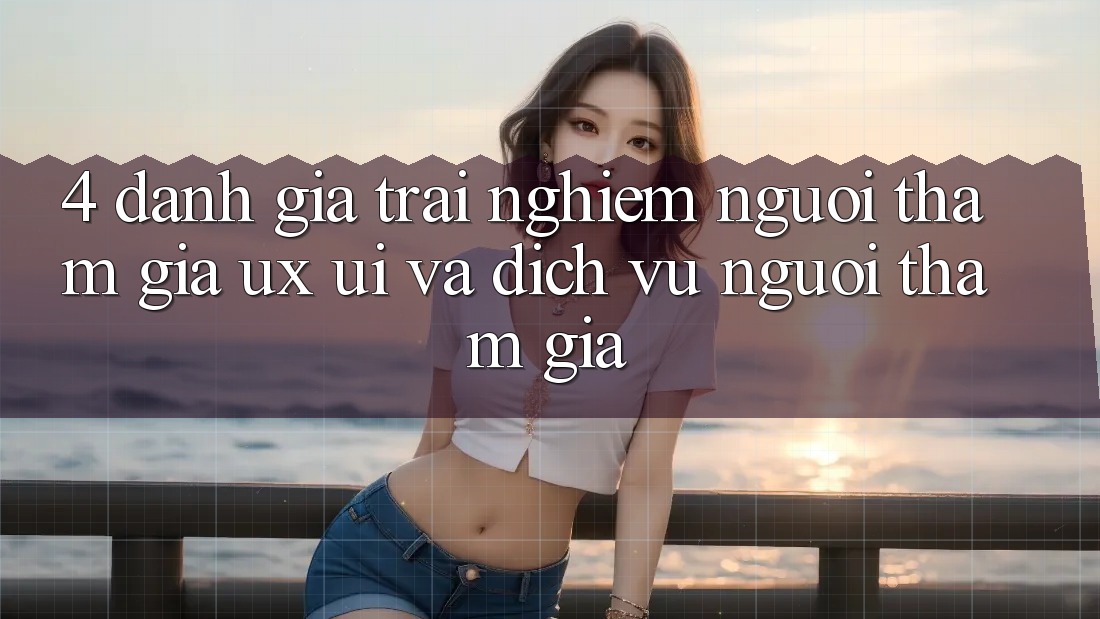 4. Đánh Giá Trải nghiệm Người tham gia (UX/UI) Và Dịch Vụ Người tham gia 4. Đánh Giá Trải nghiệm Người tham gia (UX/UI) Và Dịch Vụ Người tham gia