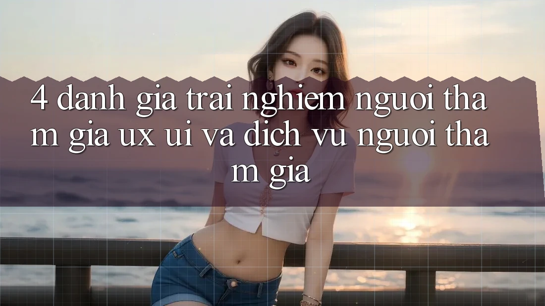 4. Đánh Giá Trải Nghiệm Người tham gia (UX/UI) Và Dịch Vụ Người tham gia