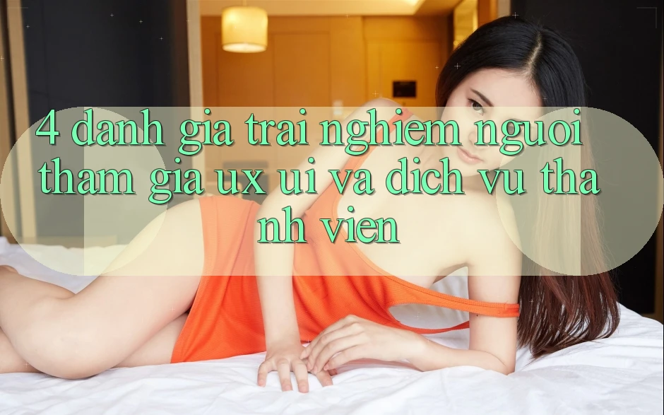 4. Đánh Giá Trải Nghiệm Người tham gia (UX/UI) Và Dịch Vụ Thành viên