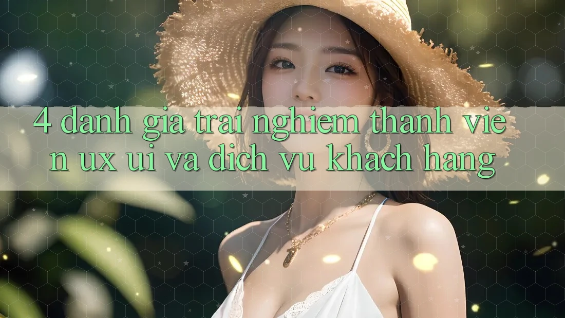 4. Đánh Giá Trải Nghiệm Thành viên (UX/UI) Và Dịch Vụ Khách hàng 4. Đánh Giá Trải Nghiệm Thành viên (UX/UI) Và Dịch Vụ Khách hàng
