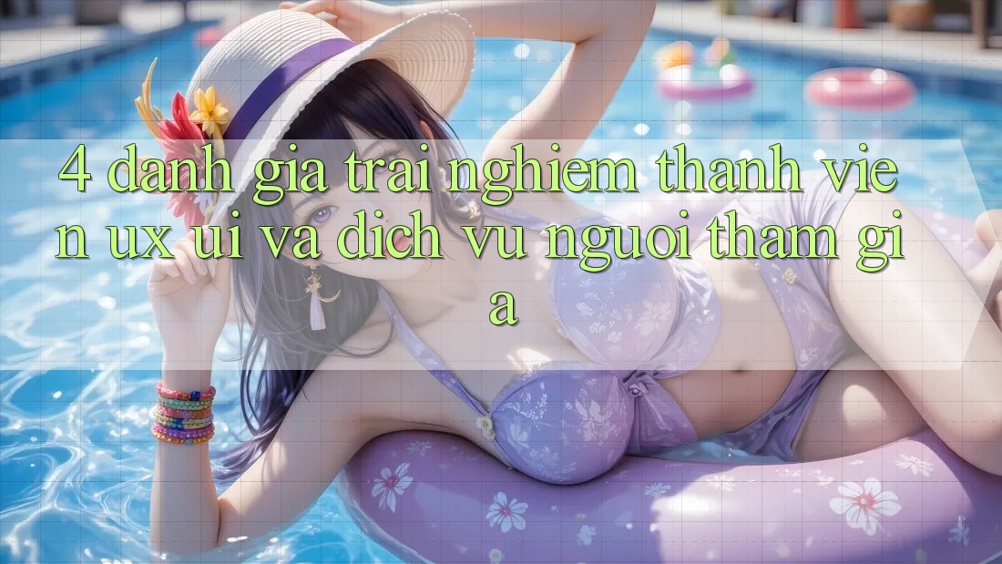 4. Đánh Giá Trải nghiệm Thành viên (UX/UI) Và Dịch Vụ Người tham gia 4. Đánh Giá Trải nghiệm Thành viên (UX/UI) Và Dịch Vụ Người tham gia