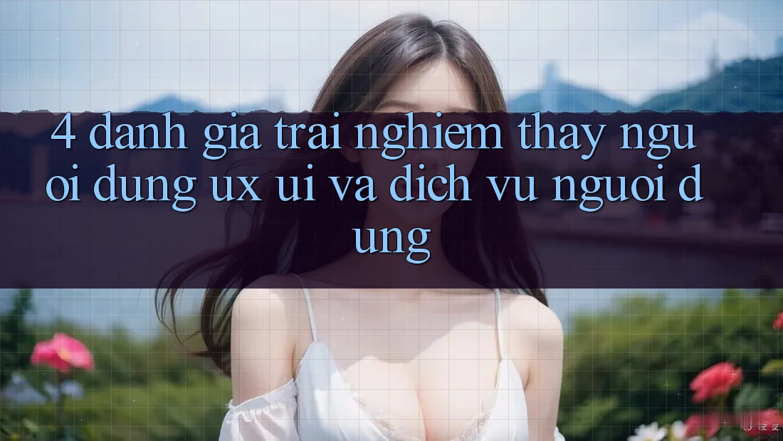 4. Đánh Giá Trải nghiệm thấy Người Dùng (UX/UI) Và Dịch Vụ Người dùng 4. Đánh Giá Trải nghiệm thấy Người Dùng (UX/UI) Và Dịch Vụ Người dùng