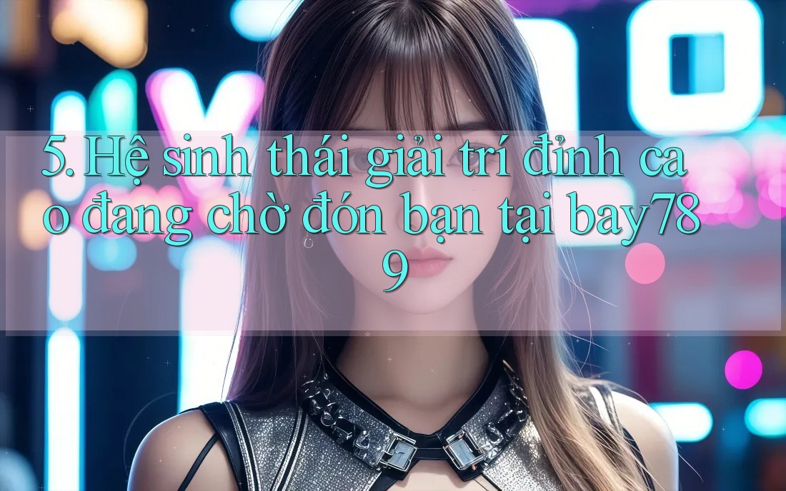 5. Hệ sinh thái giải trí đỉnh cao đang chờ đón bạn tại bay789 5. Hệ sinh thái giải trí đỉnh cao đang chờ đón bạn tại bay789