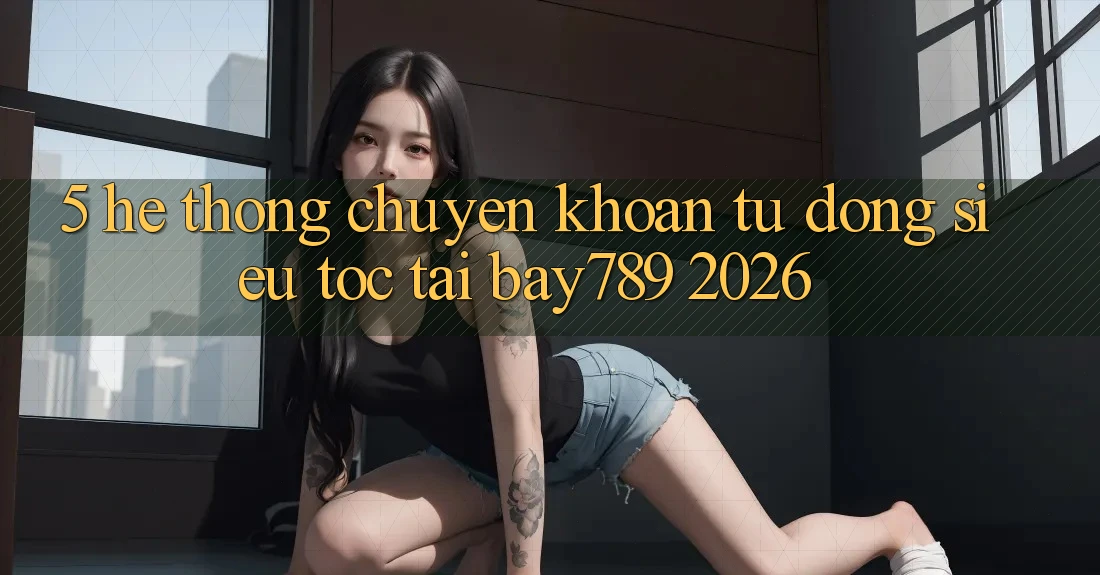 5. Hệ Thống Chuyển khoản Tự Động Siêu Tốc Tại bay789 2026 5. Hệ Thống Chuyển khoản Tự Động Siêu Tốc Tại bay789 2026