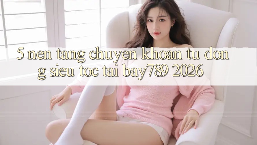 5. Nền tảng Chuyển khoản Tự Động Siêu Tốc Tại bay789 2026 5. Nền tảng Chuyển khoản Tự Động Siêu Tốc Tại bay789 2026