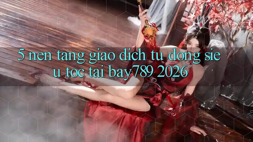 5. Nền tảng Giao dịch Tự Động Siêu Tốc Tại bay789 2026