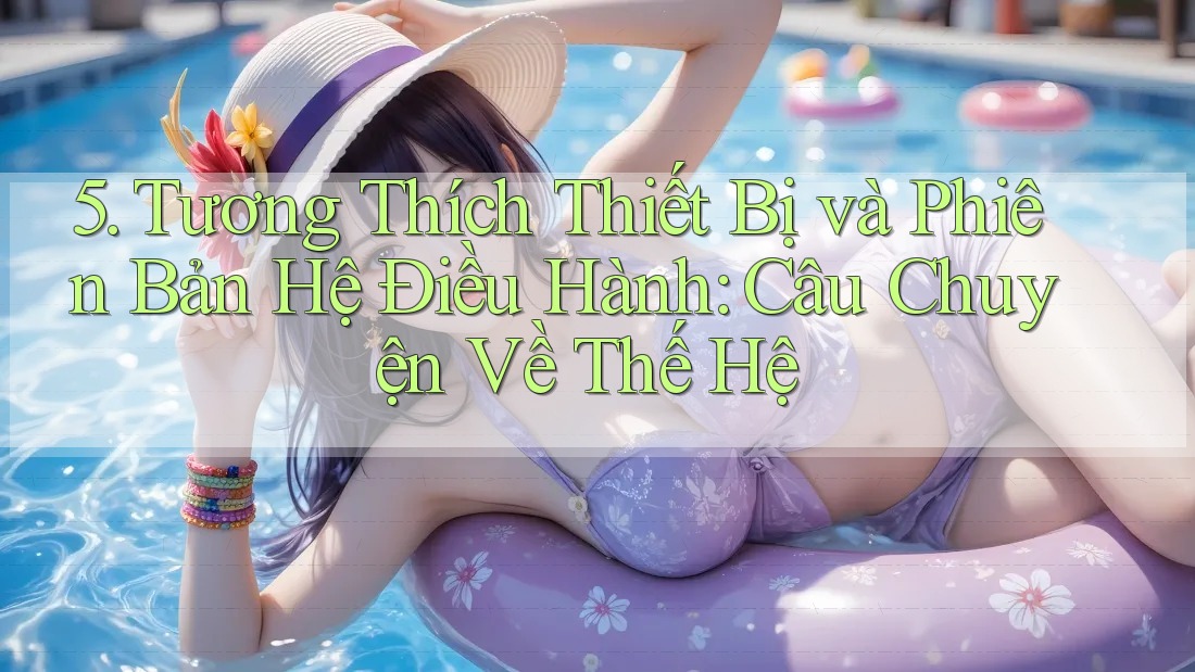5. Tương Thích Thiết Bị và Phiên Bản Hệ Điều Hành: Câu Chuyện Về Thế Hệ