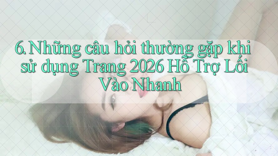 6. Những câu hỏi thường gặp khi sử dụng Trang 2026 Hỗ Trợ Lối Vào Nhanh 6. Những câu hỏi thường gặp khi sử dụng Trang 2026 Hỗ Trợ Lối Vào Nhanh