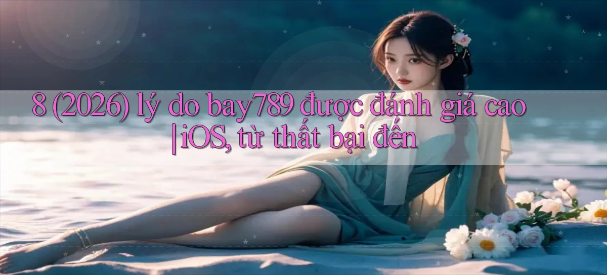 8 (2026) lý do bay789 được đánh giá cao iOS, từ thất bại đến