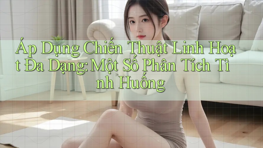 Áp Dụng Chiến Thuật Linh Hoạt Đa Dạng: Một Số Phân Tích Tình Huống Áp Dụng Chiến Thuật Linh Hoạt Đa Dạng: Một Số Phân Tích Tình Huống
