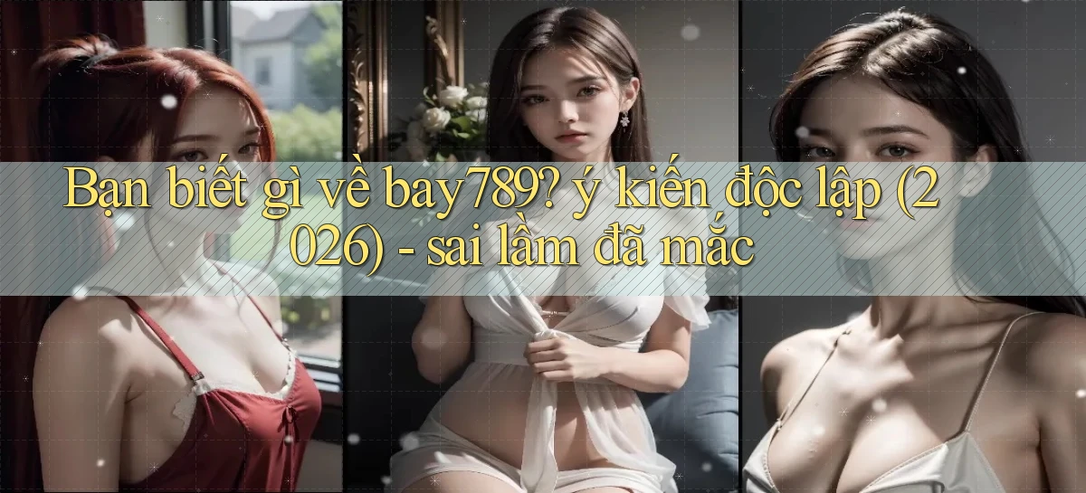 Bạn biết gì về bay789 ý kiến độc lập (2026)   sai lầm đã mắc