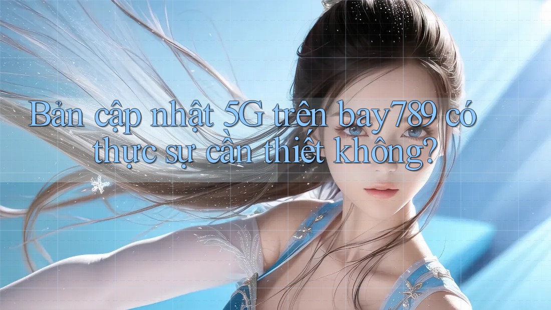 Bản cập nhật 5G trên bay789 có thực sự cần thiết không? Bản cập nhật 5G trên bay789 có thực sự cần thiết không?