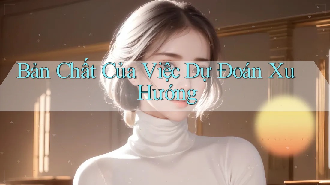 Bản Chất Của Việc Dự Đoán Xu Hướng