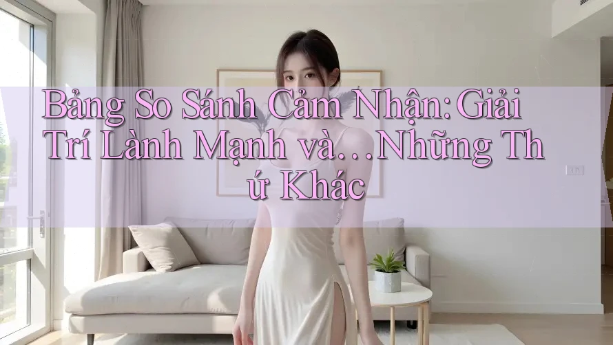 Bảng So Sánh Cảm Nhận: Giải Trí Lành Mạnh và… Những Thứ Khác Bảng So Sánh Cảm Nhận: Giải Trí Lành Mạnh và… Những Thứ Khác