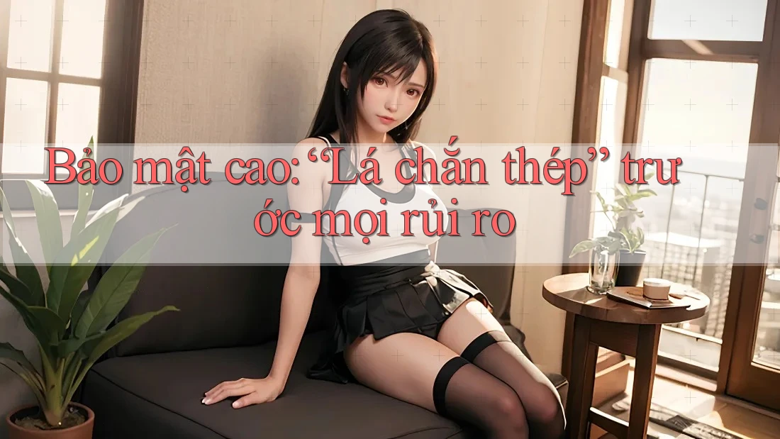 Bảo mật cao: “Lá chắn thép” trước mọi rủi ro Bảo mật cao: “Lá chắn thép” trước mọi rủi ro