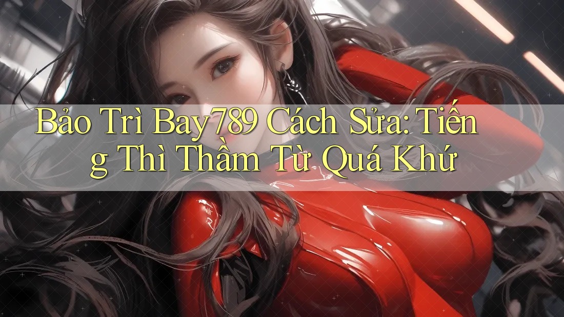 Bảo Trì Bay789 Cách Sửa: Tiếng Thì Thầm Từ Quá Khứ Bảo Trì Bay789 Cách Sửa: Tiếng Thì Thầm Từ Quá Khứ