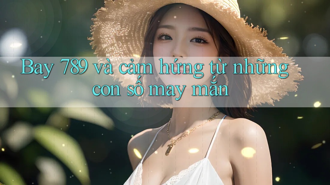 Bay 789 và cảm hứng từ những con số may mắn Bay 789 và cảm hứng từ những con số may mắn