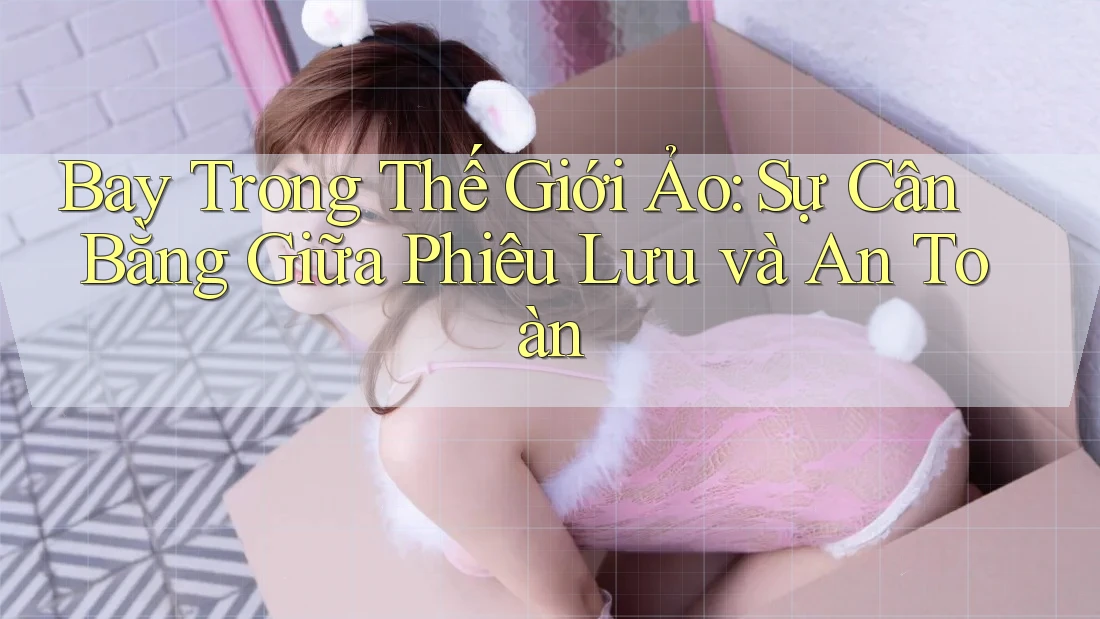 Bay Trong Thế Giới Ảo: Sự Cân Bằng Giữa Phiêu Lưu và An Toàn