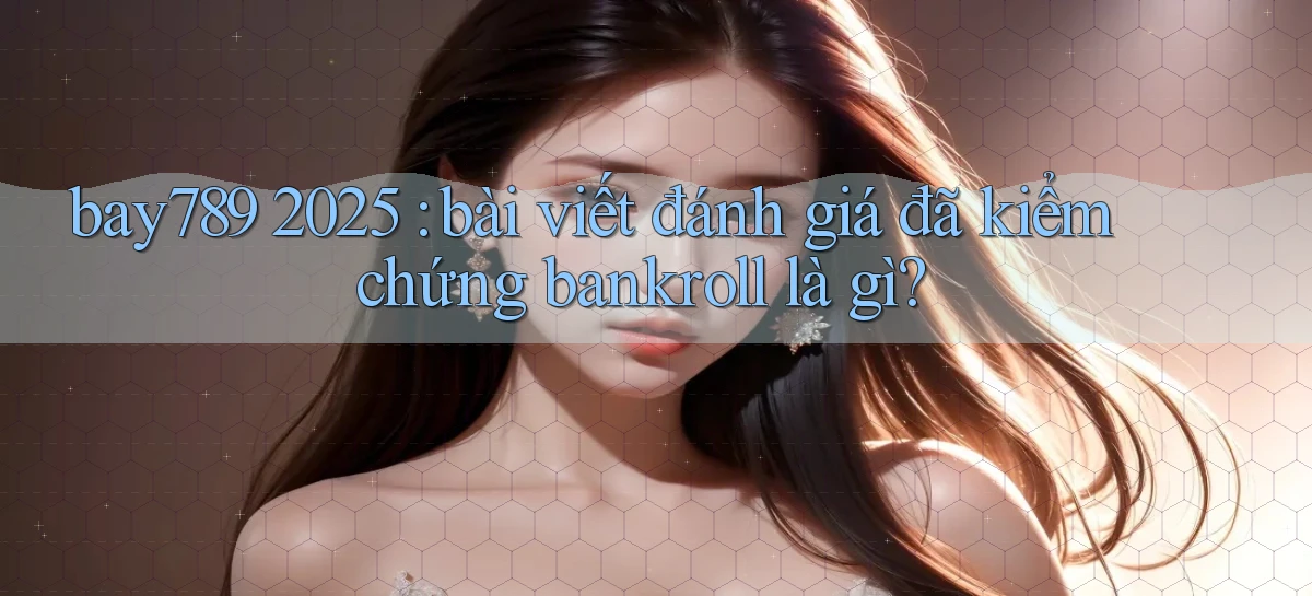 bay789 2025 bài viết đánh giá đã kiểm chứng bankroll là gì