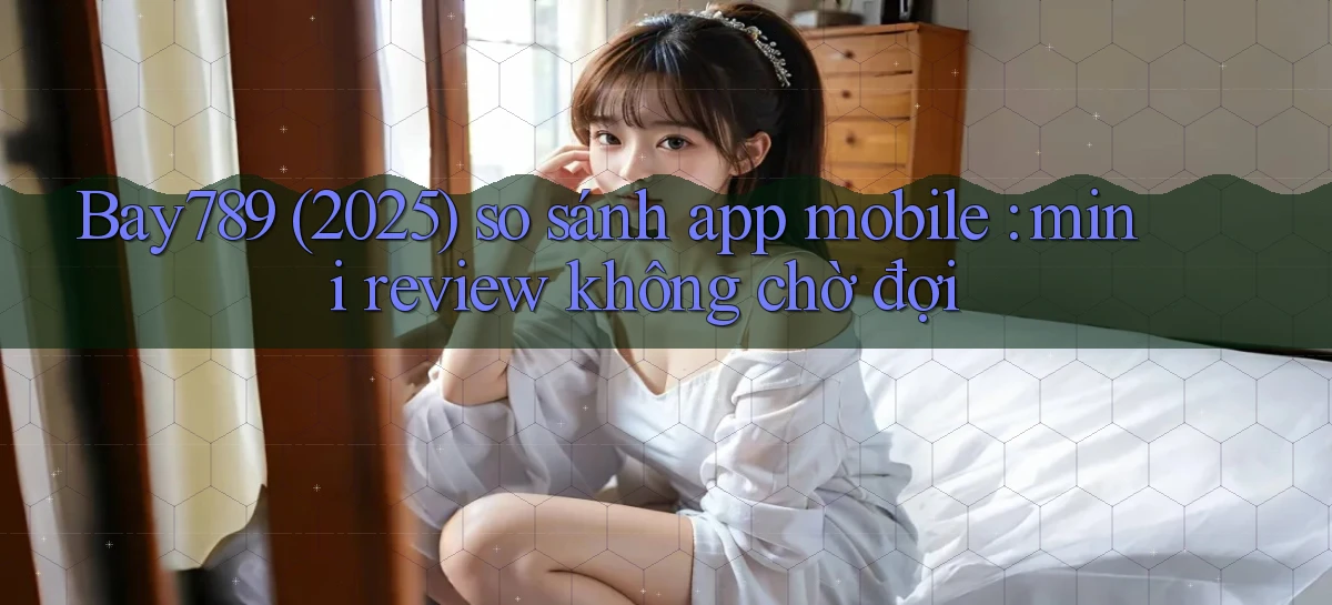 Bay789 (2025) so sánh app mobile mini review không chờ đợi