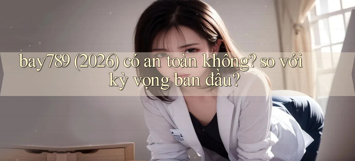 bay789 (2026) có an toàn không so với kỳ vọng ban đầu