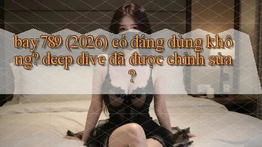 bay789 (2026) có đáng dùng không deep dive đã được chỉnh sửa