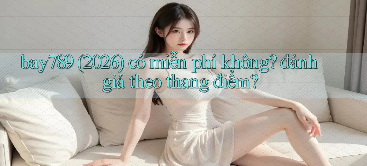bay789 (2026) có miễn phí không đánh giá theo thang điểm