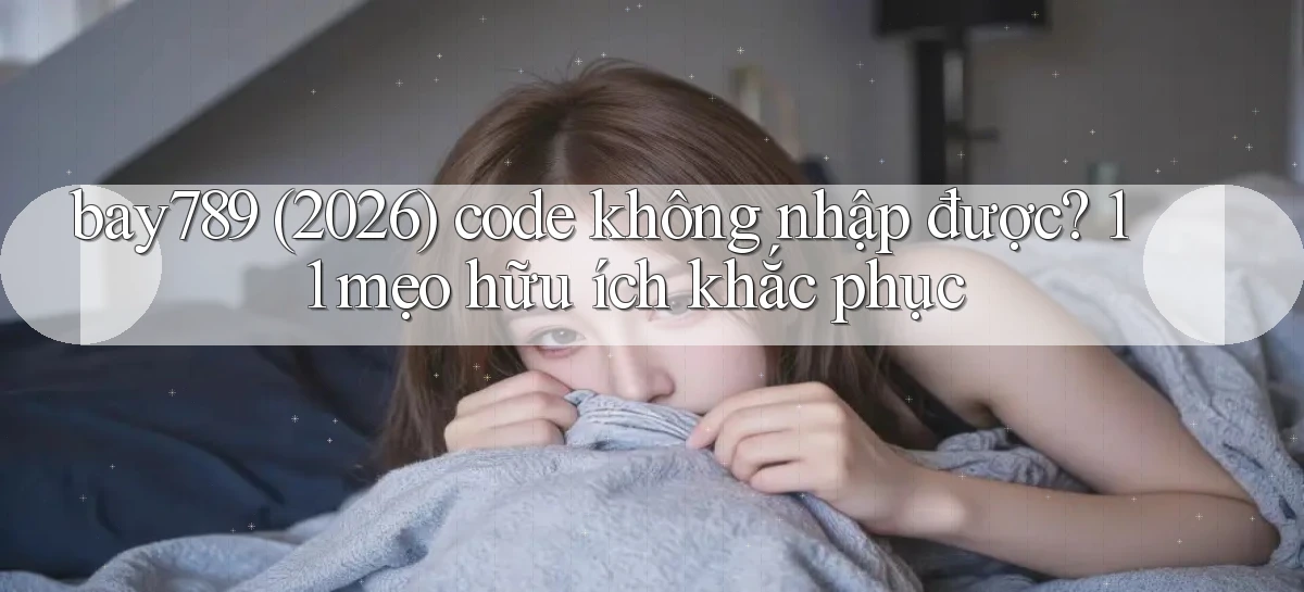 bay789 (2026) code không nhập được 11 mẹo hữu ích khắc phục