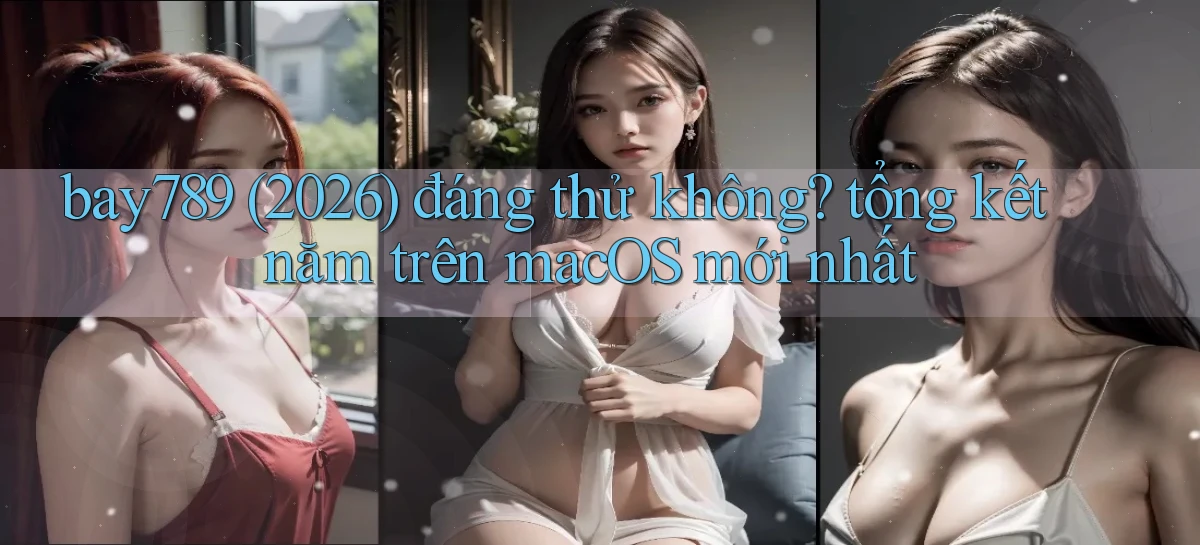 bay789 (2026) đáng thử không tổng kết năm trên macOS mới nhất