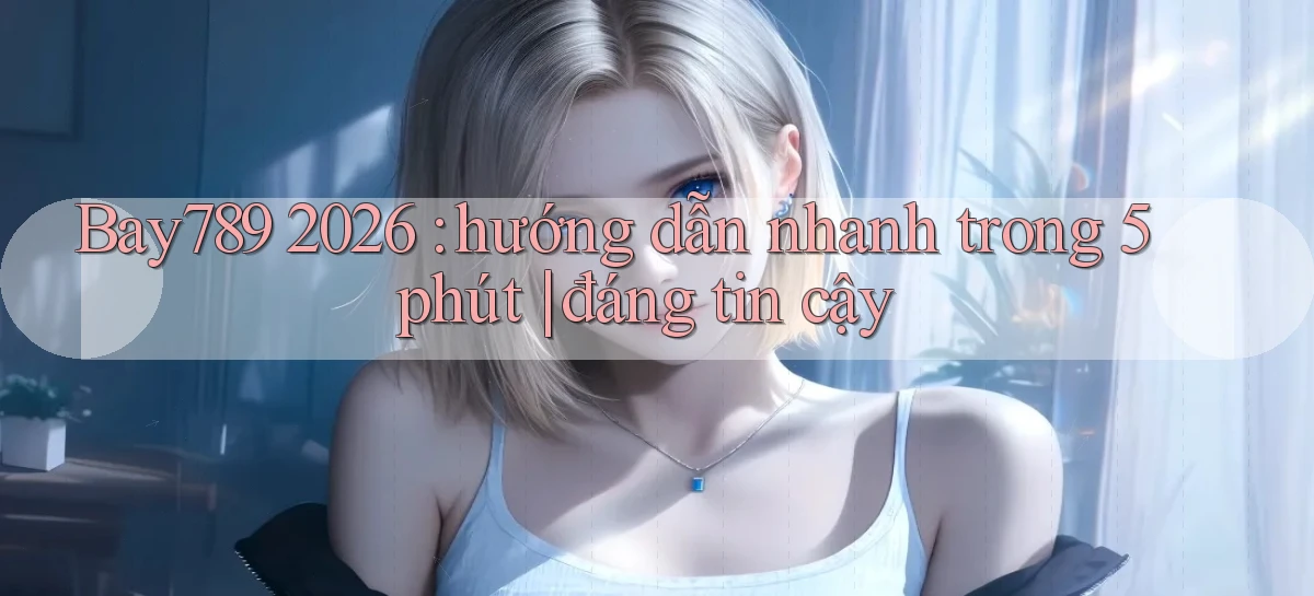 Bay789 2026 hướng dẫn nhanh trong 5 phút đáng tin cậy