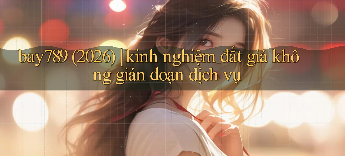 bay789 (2026) kinh nghiệm đắt giá không gián đoạn dịch vụ