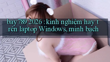 bay789 2026 kinh nghiệm hay trên laptop Windows, minh bạch