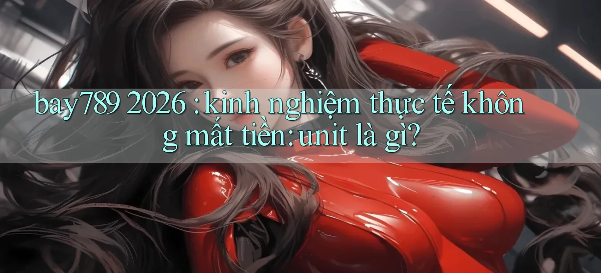 bay789 2026 kinh nghiệm thực tế không mất tiền unit là gì
