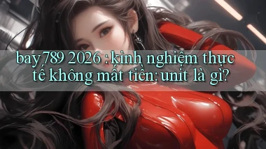 bay789 2026 kinh nghiệm thực tế không mất tiền unit là gì