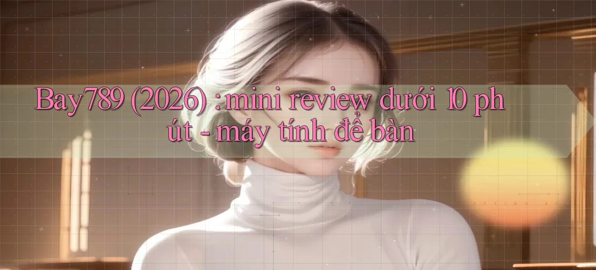 Bay789 (2026) mini review dưới 10 phút   máy tính để bàn