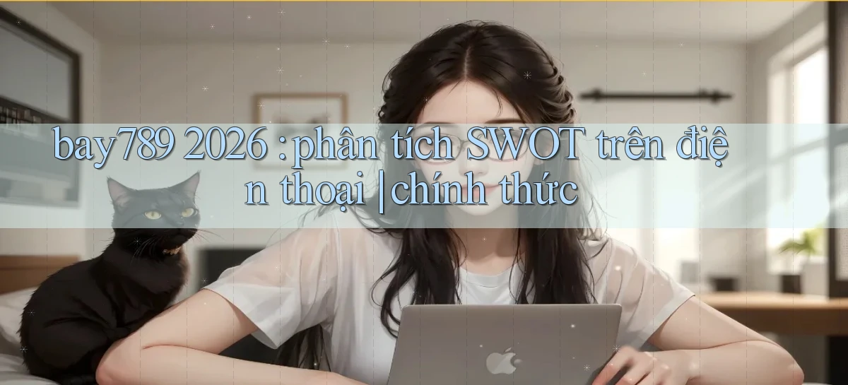 bay789 2026 phân tích SWOT trên điện thoại chính thức