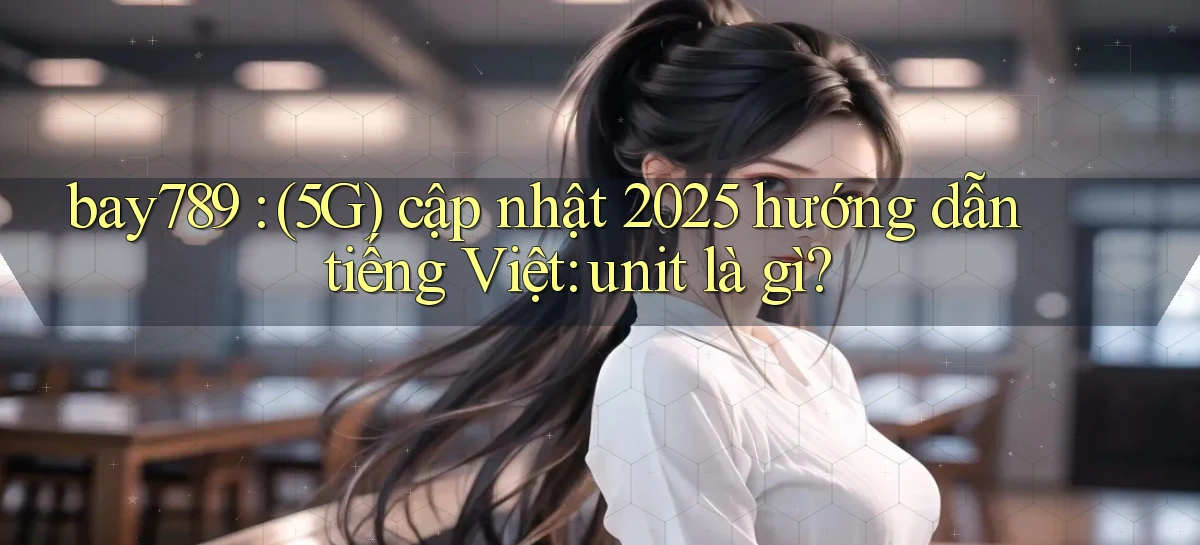bay789 (5G) cập nhật 2025 hướng dẫn tiếng Việt unit là gì