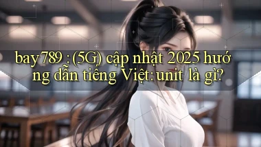 bay789 (5G) cập nhật 2025 hướng dẫn tiếng Việt unit là gì