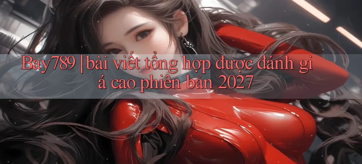 Bay789 bài viết tổng hợp được đánh giá cao phiên bản 2027
